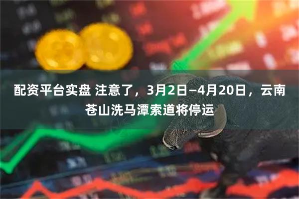 配资平台实盘 注意了，3月2日—4月20日，云南苍山洗马潭索道将停运