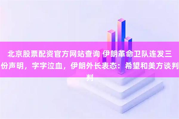 北京股票配资官方网站查询 伊朗革命卫队连发三份声明，字字泣血，伊朗外长表态：希望和美方谈判