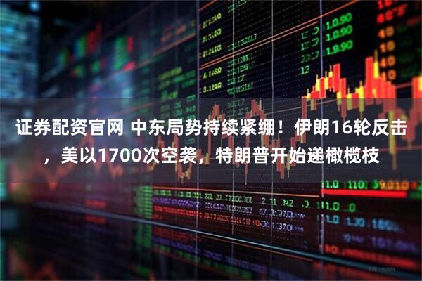 证券配资官网 中东局势持续紧绷！伊朗16轮反击，美以1700次空袭，特朗普开始递橄榄枝
