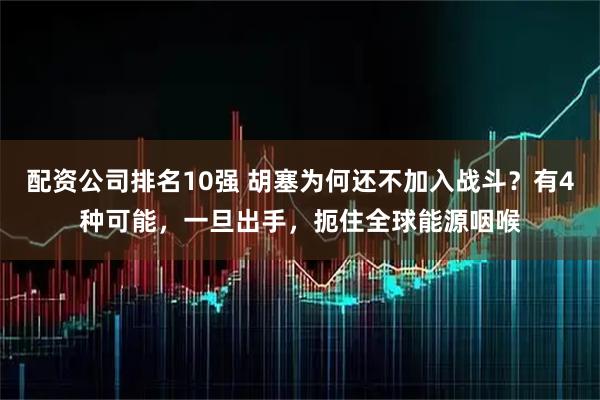 配资公司排名10强 胡塞为何还不加入战斗？有4种可能，一旦出手，扼住全球能源咽喉