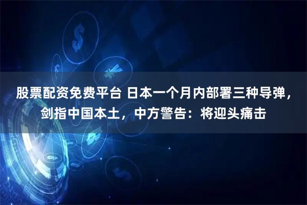 股票配资免费平台 日本一个月内部署三种导弹，剑指中国本土，中方警告：将迎头痛击