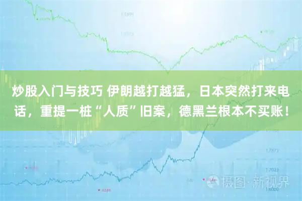 炒股入门与技巧 伊朗越打越猛，日本突然打来电话，重提一桩“人质”旧案，德黑兰根本不买账！