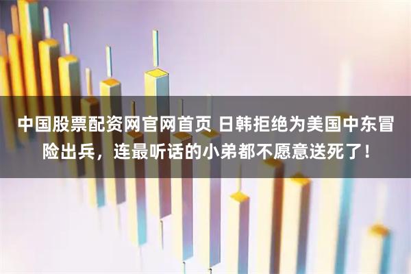 中国股票配资网官网首页 日韩拒绝为美国中东冒险出兵，连最听话的小弟都不愿意送死了！