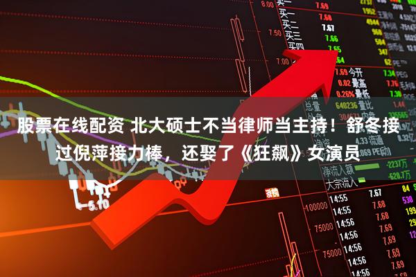 股票在线配资 北大硕士不当律师当主持！舒冬接过倪萍接力棒，还娶了《狂飙》女演员